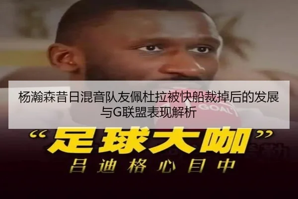 杨瀚森昔日混音队友佩杜拉被快船裁掉后的发展与G联盟表现解析